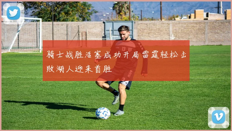 骑士战胜活塞成功开局雷霆轻松击败湖人迎来首胜