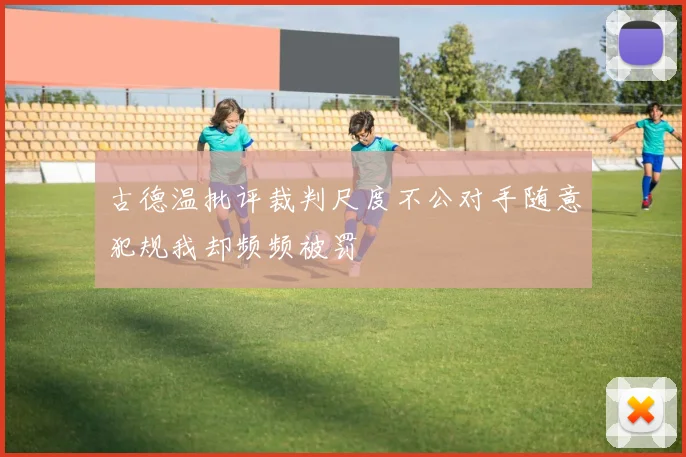 古德温批评裁判尺度不公对手随意犯规我却频频被罚