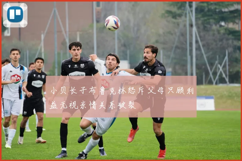小贝长子布鲁克林怒斥父母只顾利益无视亲情关系破裂