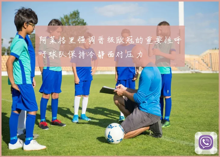阿莱格里强调晋级欧冠的重要性呼吁球队保持冷静面对压力