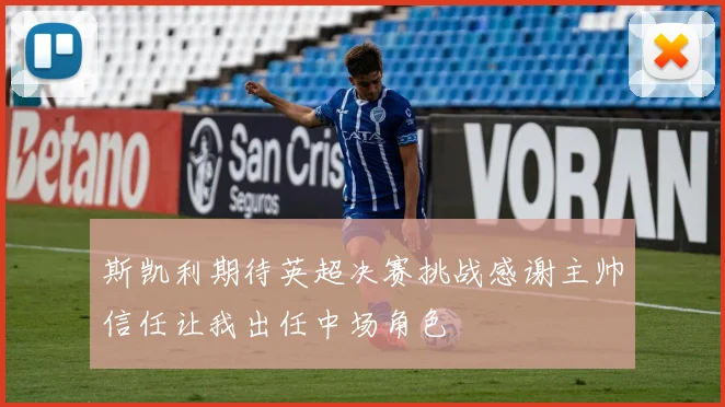 斯凯利期待英超决赛挑战感谢主帅信任让我出任中场角色