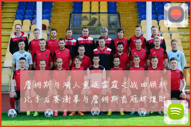 詹姆斯与湖人重返雷霆之战回顾科比季后赛谢幕与詹姆斯首冠辉煌时刻