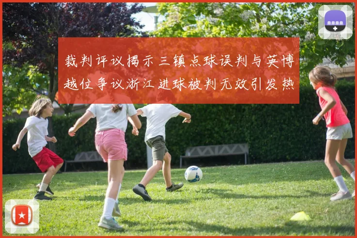裁判评议揭示三镇点球误判与英博越位争议浙江进球被判无效引发热议