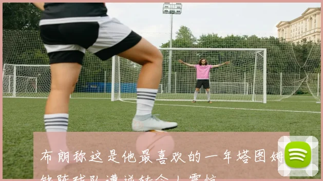 布朗称这是他最喜欢的一年塔图姆缺阵球队遭逆转令人震惊